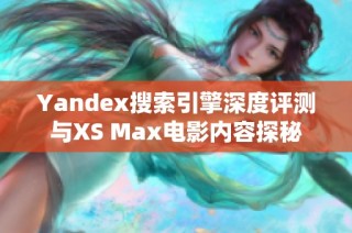 Yandex搜索引擎深度评测与XS Max电影内容探秘