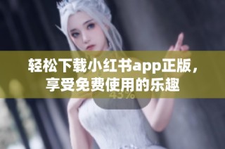 轻松下载小红书app正版，享受免费使用的乐趣