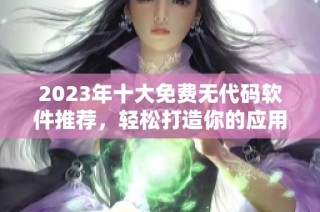 2023年十大免费无代码软件推荐，轻松打造你的应用程序