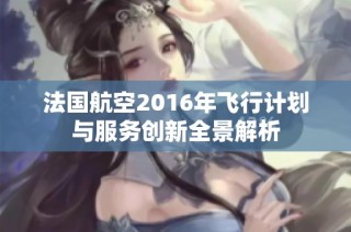 法国航空2016年飞行计划与服务创新全景解析