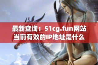 最新查询：51cg.fun网站当前有效的IP地址是什么