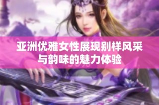 亚洲优雅女性展现别样风采与韵味的魅力体验