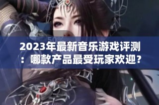 2023年最新音乐游戏评测：哪款产品最受玩家欢迎？