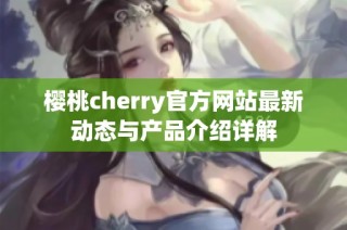 樱桃cherry官方网站最新动态与产品介绍详解