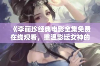 《李丽珍经典电影全集免费在线观看，重温影坛女神的荧幕魅力》