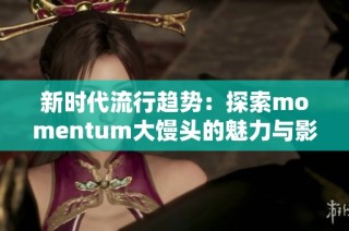 新时代流行趋势：探索momentum大馒头的魅力与影响力