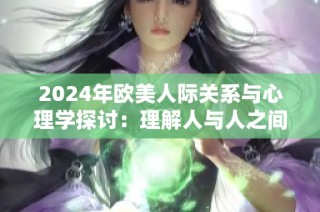 2024年欧美人际关系与心理学探讨：理解人与人之间的互动与影响