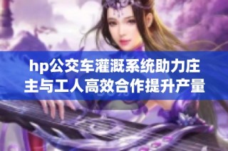 hp公交车灌溉系统助力庄主与工人高效合作提升产量