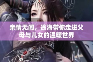 亲情无间，徐海带你走进父母与儿女的温暖世界