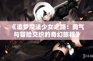 《追梦魔法少女之路：勇气与冒险交织的奇幻旅程》