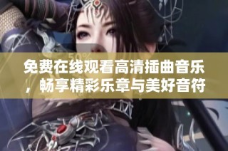 免费在线观看高清插曲音乐，畅享精彩乐章与美好音符