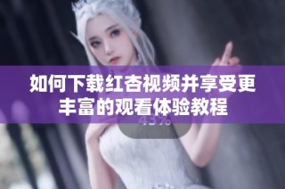 如何下载红杏视频并享受更丰富的观看体验教程