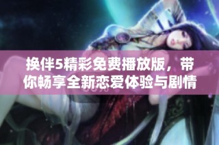 换伴5精彩免费播放版，带你畅享全新恋爱体验与剧情揭秘