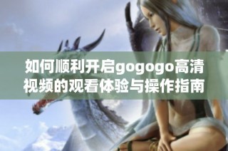 如何顺利开启gogogo高清视频的观看体验与操作指南