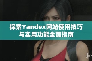 探索Yandex网站使用技巧与实用功能全面指南