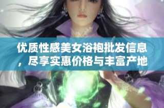 优质性感美女浴袍批发信息，尽享实惠价格与丰富产地选择