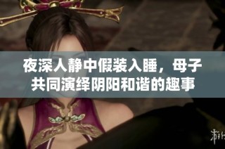 夜深人静中假装入睡，母子共同演绎阴阳和谐的趣事