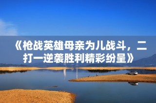 《枪战英雄母亲为儿战斗，二打一逆袭胜利精彩纷呈》