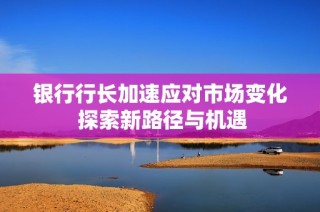 银行行长加速应对市场变化 探索新路径与机遇