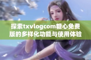 探索txvlogcom糖心免费版的多样化功能与使用体验