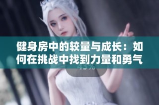 健身房中的较量与成长：如何在挑战中找到力量和勇气