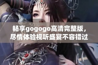 畅享gogogo高清完整版，尽情体验视听盛宴不容错过