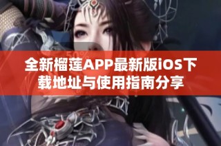 全新榴莲APP最新版iOS下载地址与使用指南分享