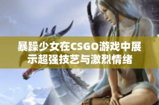 暴躁少女在CSGO游戏中展示超强技艺与激烈情绪