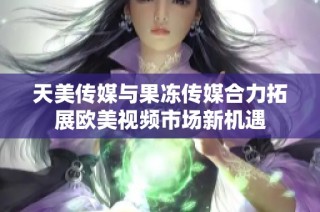 天美传媒与果冻传媒合力拓展欧美视频市场新机遇