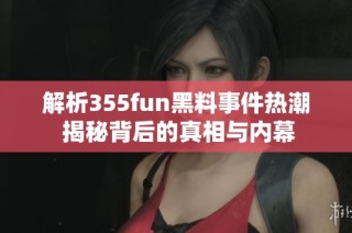 解析355fun黑料事件热潮 揭秘背后的真相与内幕