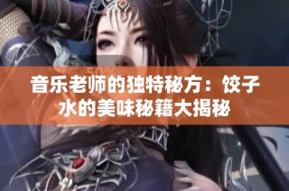 音乐老师的独特秘方：饺子水的美味秘籍大揭秘