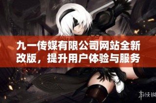 九一传媒有限公司网站全新改版，提升用户体验与服务质量