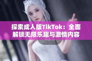 探索成人版TikTok：全面解锁无限乐趣与激情内容