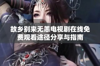 故乡别来无恙电视剧在线免费观看途径分享与指南