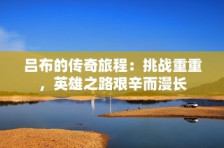 吕布的传奇旅程：挑战重重，英雄之路艰辛而漫长