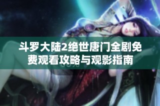 斗罗大陆2绝世唐门全剧免费观看攻略与观影指南