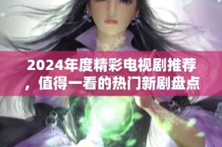 2024年度精彩电视剧推荐，值得一看的热门新剧盘点