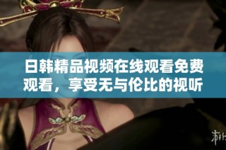 日韩精品视频在线观看免费观看，享受无与伦比的视听盛宴