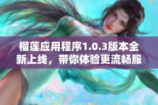 榴莲应用程序1.0.3版本全新上线，带你体验更流畅服务