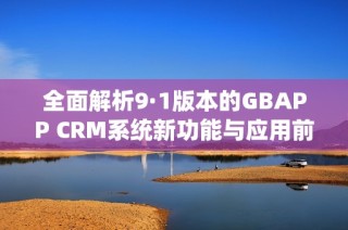 全面解析9·1版本的GBAPP CRM系统新功能与应用前景