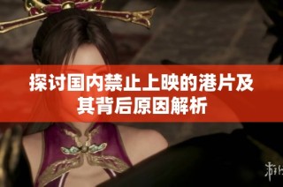 探讨国内禁止上映的港片及其背后原因解析