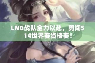 LNG战队全力以赴，勇闯S14世界赛资格赛！