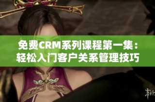 免费CRM系列课程第一集：轻松入门客户关系管理技巧