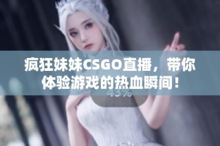 疯狂妹妹CSGO直播，带你体验游戏的热血瞬间！