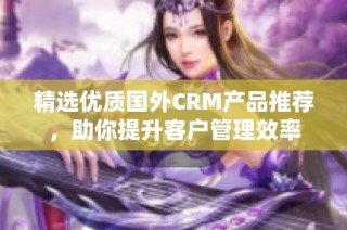 精选优质国外CRM产品推荐，助你提升客户管理效率