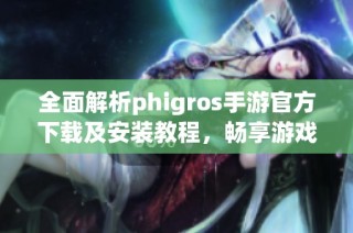 全面解析phigros手游官方下载及安装教程，畅享游戏乐趣