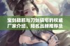 宝剑辟邪与刀剑镇宅的权威厂家介绍、知名品牌推荐及产品图片展示