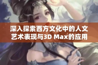 深入探索西方文化中的人文艺术表现与3D Max的应用技巧