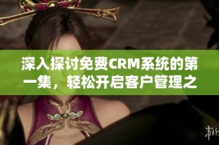 深入探讨免费CRM系统的第一集，轻松开启客户管理之旅