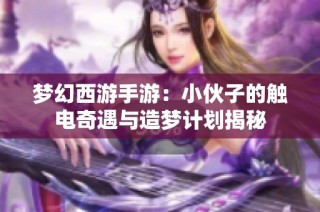 梦幻西游手游：小伙子的触电奇遇与造梦计划揭秘